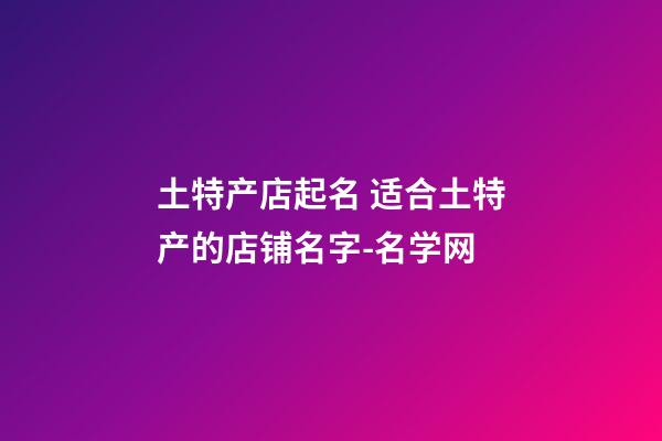 土特产店起名 适合土特产的店铺名字-名学网